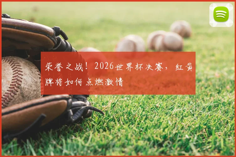 荣誉之战!2026世界杯决赛,红黄牌将如何点燃激情