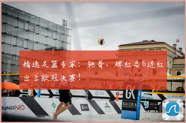 精选足篮专家：驰哥、辉红各6连红出击欧冠决赛！