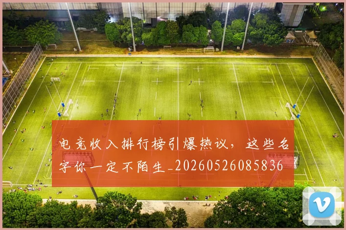 电竞收入排行榜引爆热议，这些名字你一定不陌生_20260526085836