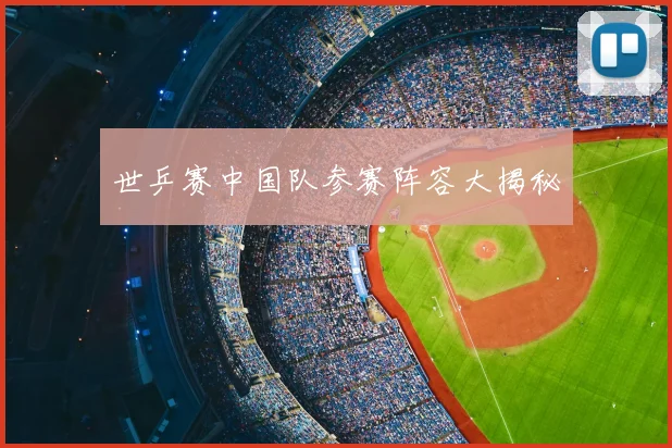 世乒赛中国队参赛阵容大揭秘