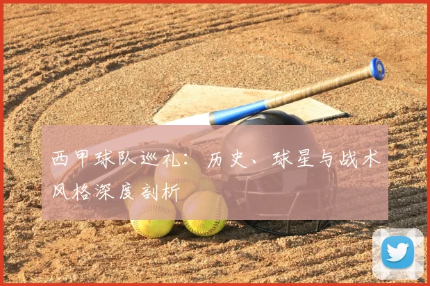 西甲球队巡礼:历史、球星与战术风格深度剖析