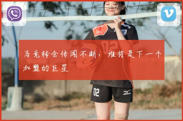 马竞转会传闻不断,谁将是下一个加盟的巨星