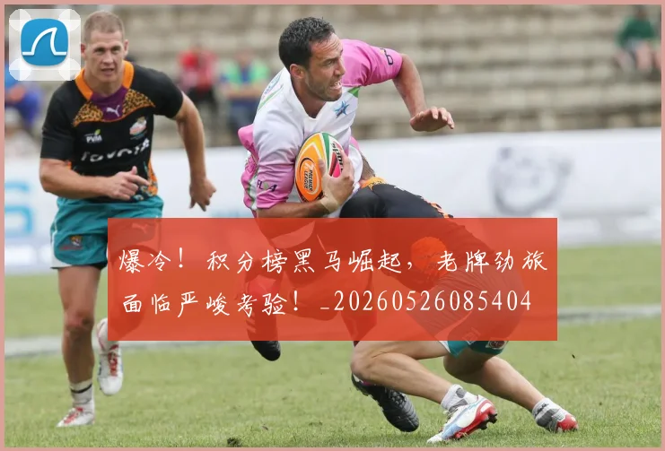 爆冷!积分榜黑马崛起,老牌劲旅面临严峻考验!_20260526085404