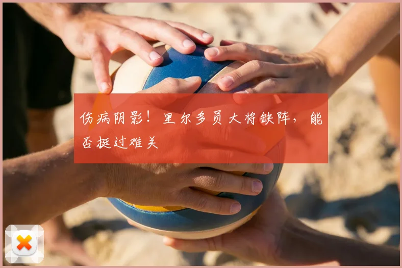伤病阴影!里尔多员大将缺阵,能否挺过难关