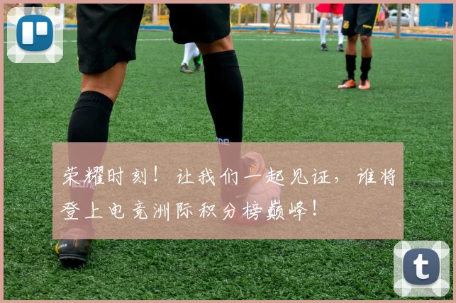 荣耀时刻!让我们一起见证,谁将登上电竞洲际积分榜巅峰!
