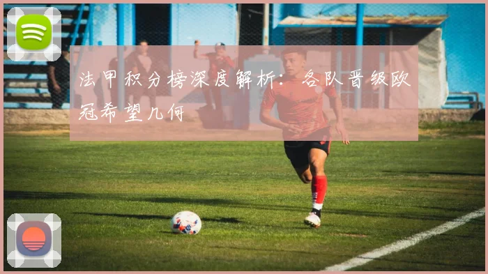 法甲积分榜深度解析：各队晋级欧冠希望几何