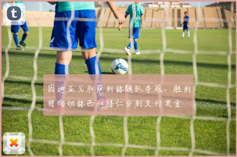因迪亚戈和萨利赫随队夺冠,胜利将向切赫西和拜仁分别支付奖金
