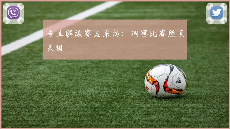 专业解读赛后采访:洞察比赛胜负关键