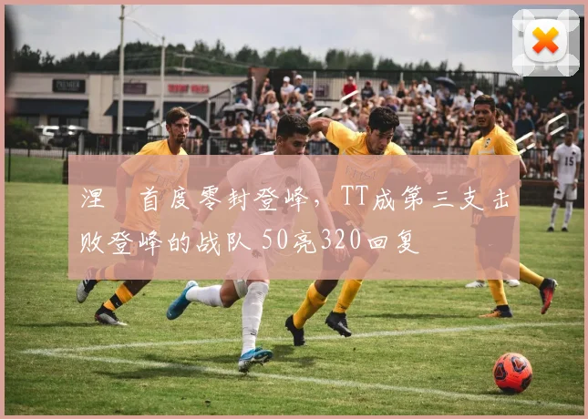 涅槃首度零封登峰,TT成第三支击败登峰的战队 50亮320回复