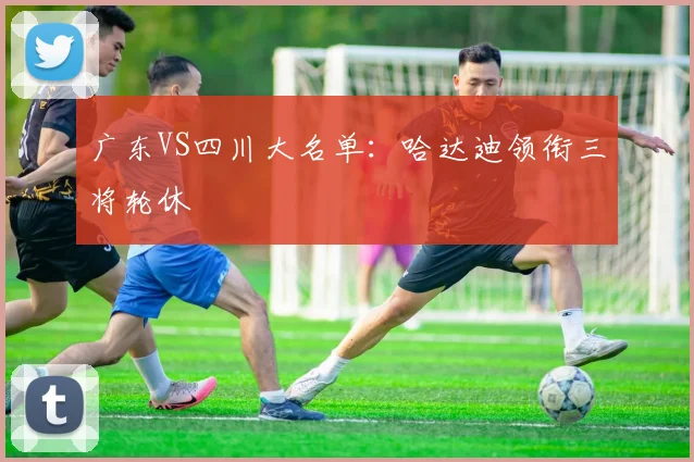 广东VS四川大名单:哈达迪领衔三将轮休