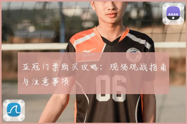 亚冠门票购买攻略:现场观战指南与注意事项
