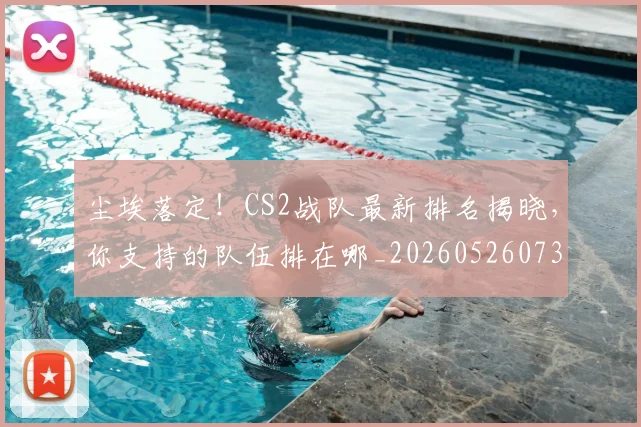 尘埃落定!CS2战队最新排名揭晓,你支持的队伍排在哪_20260526073727
