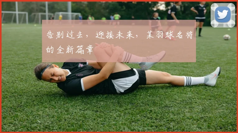 告别过去,迎接未来,某羽球名将的全新篇章