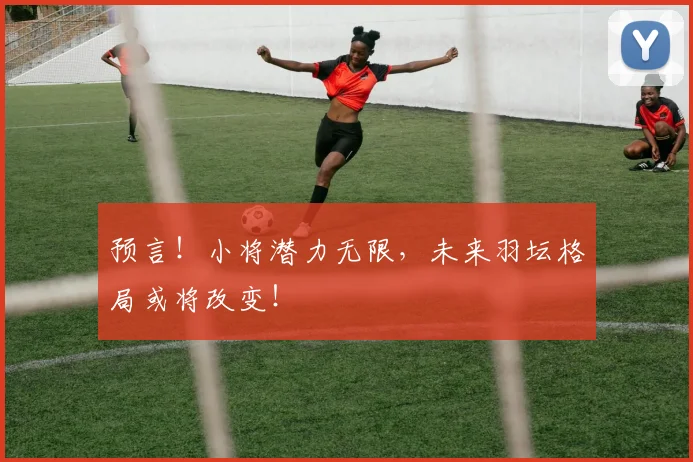 预言！小将潜力无限，未来羽坛格局或将改变！
