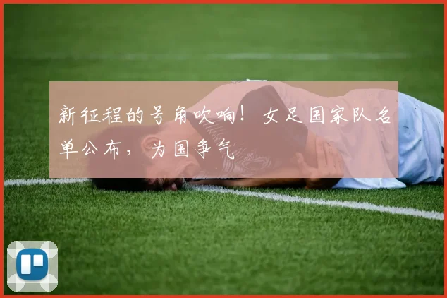 新征程的号角吹响！女足国家队名单公布，为国争气