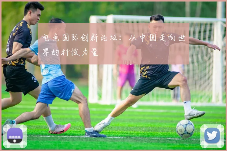 电竞国际创新论坛：从中国走向世界的科技力量