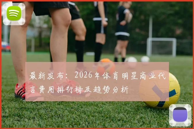 最新发布：2026年体育明星商业代言费用排行榜及趋势分析