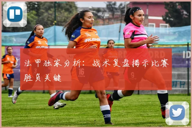 法甲独家分析：战术复盘揭示比赛胜负关键