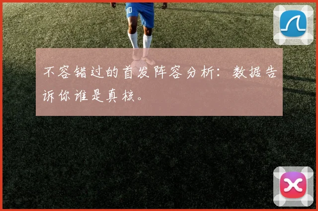 不容错过的首发阵容分析:数据告诉你谁是真核。