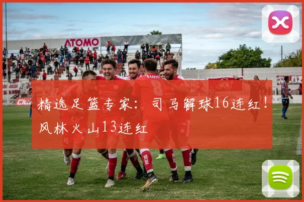 精选足篮专家：司马解球16连红！风林火山13连红