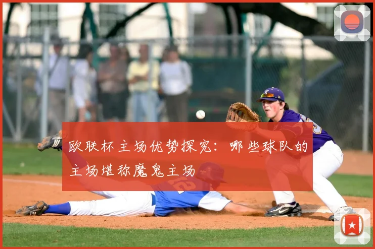 欧联杯主场优势探究：哪些球队的主场堪称魔鬼主场