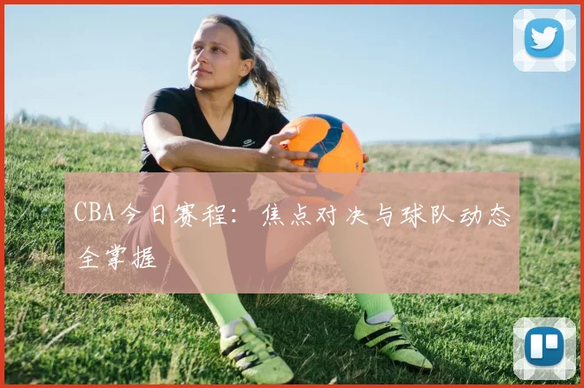 CBA今日赛程:焦点对决与球队动态全掌握