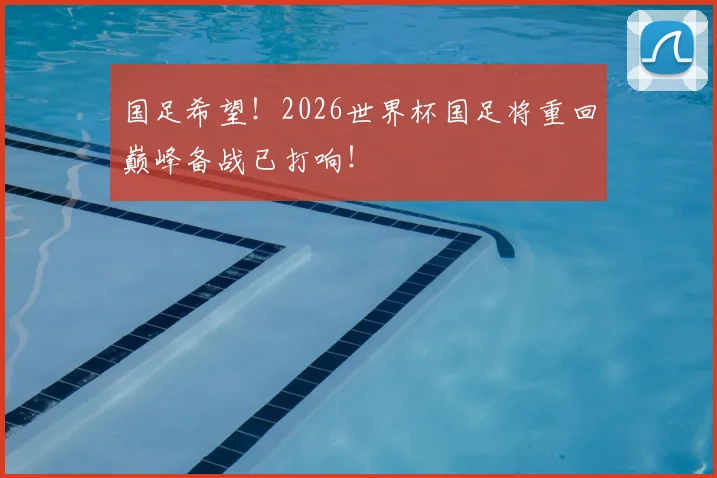 国足希望！2026世界杯国足将重回巅峰备战已打响！