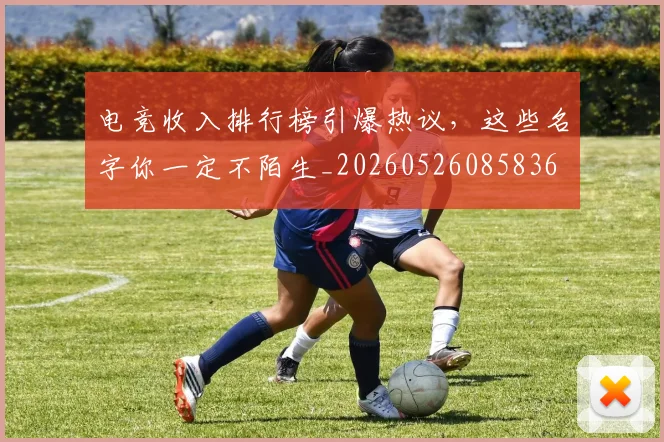 电竞收入排行榜引爆热议，这些名字你一定不陌生_20260526085836