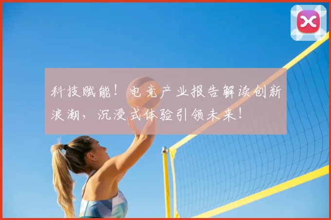 科技赋能!电竞产业报告解读创新浪潮,沉浸式体验引领未来!