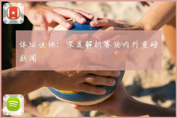 体坛快讯:深度解析赛场内外重磅新闻